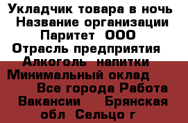 Укладчик товара в ночь › Название организации ­ Паритет, ООО › Отрасль предприятия ­ Алкоголь, напитки › Минимальный оклад ­ 26 000 - Все города Работа » Вакансии   . Брянская обл.,Сельцо г.